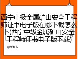 西宁中级金属矿山安全工程师证书电子版在哪下载怎么下(西宁中级金属矿山安全工程师证书电子版下载)