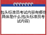 包头标准员考试内容有哪些具体是什么(包头标准员考试内容)