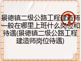 景德镇二级公路工程建造师一般在哪里上班什么岗位和待遇(景德镇二级公路工程建造师岗位待遇)