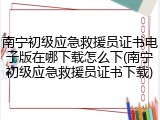 南宁初级应急救援员证书电子版在哪下载怎么下(南宁初级应急救援员证书下载)