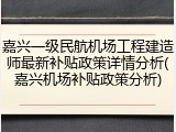 嘉兴一级民航机场工程建造师最新补贴政策详情分析(嘉兴机场补贴政策分析)