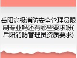 岳阳高级消防安全管理员限制专业吗还有哪些要求呀(岳阳消防管理员资质要求)