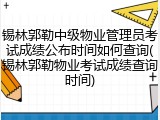锡林郭勒中级物业管理员考试成绩公布时间如何查询(锡林郭勒物业考试成绩查询时间)