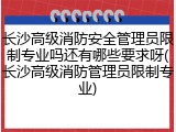 长沙高级消防安全管理员限制专业吗还有哪些要求呀(长沙高级消防管理员限制专业)