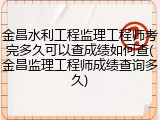 金昌水利工程监理工程师考完多久可以查成绩如何查(金昌监理工程师成绩查询多久)