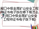 周口中级金属矿山安全工程师证书电子版在哪下载怎么下(周口中级金属矿山安全工程师证书电子版下载)