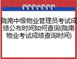 陇南中级物业管理员考试成绩公布时间如何查询(陇南物业考试成绩查询时间)