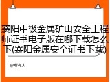 襄阳中级金属矿山安全工程师证书电子版在哪下载怎么下(襄阳金属安全证书下载)