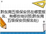 黔东南五级保安员在哪里报名，有哪些培训班(黔东南五级保安员报名处)