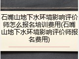 石嘴山地下水环境影响评价师怎么报名培训费用(石嘴山地下水环境影响评价师报名费用)