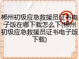 郴州初级应急救援员证书电子版在哪下载怎么下(郴州初级应急救援员证书电子版下载)