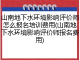 山南地下水环境影响评价师怎么报名培训费用(山南地下水环境影响评价师报名费用)