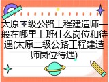 太原二级公路工程建造师一般在哪里上班什么岗位和待遇(太原二级公路工程建造师岗位待遇)