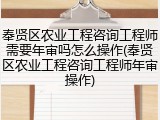 奉贤区农业工程咨询工程师需要年审吗怎么操作(奉贤区农业工程咨询工程师年审操作)
