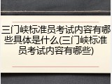 三门峡标准员考试内容有哪些具体是什么(三门峡标准员考试内容有哪些)