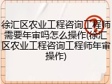徐汇区农业工程咨询工程师需要年审吗怎么操作(徐汇区农业工程咨询工程师年审操作)
