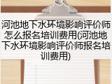 河池地下水环境影响评价师怎么报名培训费用(河池地下水环境影响评价师报名培训费用)