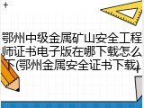 鄂州中级金属矿山安全工程师证书电子版在哪下载怎么下(鄂州金属安全证书下载)