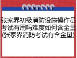 张家界初级消防设施操作员考试有用吗难度如何含金量(张家界消防考试有含金量)