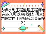 赤峰水利工程监理工程师考完多久可以查成绩如何查(赤峰监理工程师成绩查询多久)