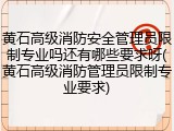 黄石高级消防安全管理员限制专业吗还有哪些要求呀(黄石高级消防管理员限制专业要求)