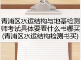 青浦区水运结构与地基检测师考试具体要看什么书哪买(青浦区水运结构检测书买)