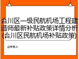 合川区一级民航机场工程建造师最新补贴政策详情分析(合川区民航机场补贴政策)