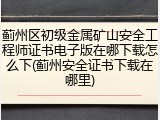 蓟州区初级金属矿山安全工程师证书电子版在哪下载怎么下(蓟州安全证书下载在哪里)