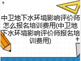 中卫地下水环境影响评价师怎么报名培训费用(中卫地下水环境影响评价师报名培训费用)