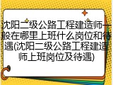 沈阳二级公路工程建造师一般在哪里上班什么岗位和待遇(沈阳二级公路工程建造师上班岗位及待遇)