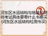 河东区水运结构与地基检测师考试具体要看什么书哪买(河东区水运结构检测书买)