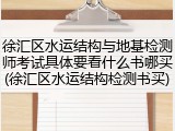 徐汇区水运结构与地基检测师考试具体要看什么书哪买(徐汇区水运结构检测书买)