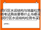 闵行区水运结构与地基检测师考试具体要看什么书哪买(闵行区水运结构检测书买)