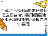 西藏地下水环境影响评价师怎么报名培训费用(西藏地下水环境影响评价师报名培训费用)
