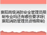 襄阳高级消防安全管理员限制专业吗还有哪些要求呀(襄阳消防管理员资格限制)
