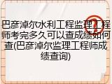 巴彦淖尔水利工程监理工程师考完多久可以查成绩如何查(巴彦淖尔监理工程师成绩查询)