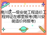 南川区一级安装工程造价工程师证在哪里报考(南川安装造价师报考)