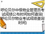 呼伦贝尔中级物业管理员考试成绩公布时间如何查询(呼伦贝尔物业考试成绩查询时间)
