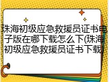 珠海初级应急救援员证书电子版在哪下载怎么下(珠海初级应急救援员证书下载)