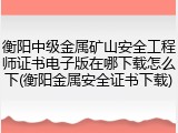 衡阳中级金属矿山安全工程师证书电子版在哪下载怎么下(衡阳金属安全证书下载)