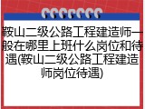鞍山二级公路工程建造师一般在哪里上班什么岗位和待遇(鞍山二级公路工程建造师岗位待遇)