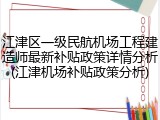 江津区一级民航机场工程建造师最新补贴政策详情分析(江津机场补贴政策分析)