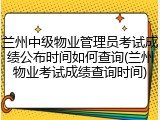 兰州中级物业管理员考试成绩公布时间如何查询(兰州物业考试成绩查询时间)