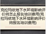克拉玛依地下水环境影响评价师怎么报名培训费用(克拉玛依地下水环境影响评价师报名培训费用)