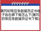 黄冈初级应急救援员证书电子版在哪下载怎么下(黄冈初级应急救援员证书下载)