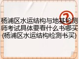 杨浦区水运结构与地基检测师考试具体要看什么书哪买(杨浦区水运结构检测书买)