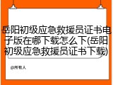 岳阳初级应急救援员证书电子版在哪下载怎么下(岳阳初级应急救援员证书下载)