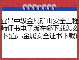 宜昌中级金属矿山安全工程师证书电子版在哪下载怎么下(宜昌金属安全证书下载)
