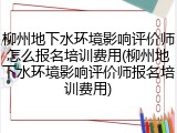 柳州地下水环境影响评价师怎么报名培训费用(柳州地下水环境影响评价师报名培训费用)