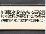东丽区水运结构与地基检测师考试具体要看什么书哪买(东丽区水运结构检测书买)